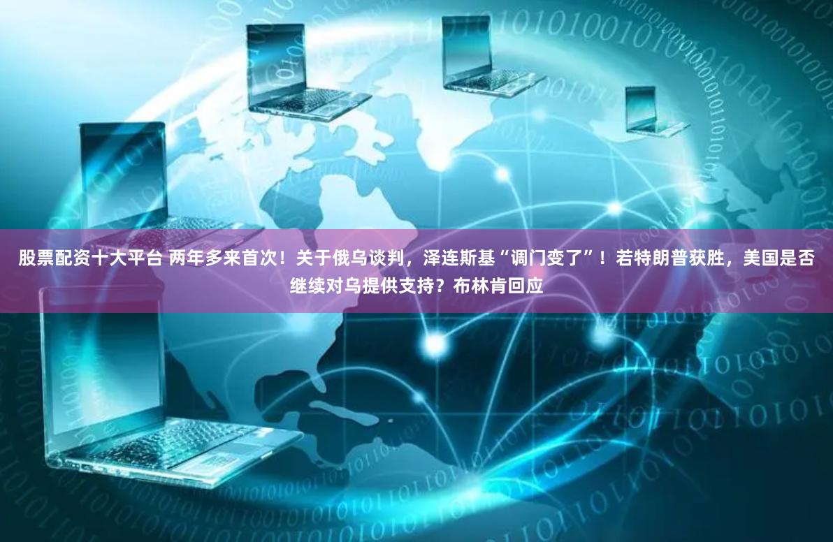 股票配资十大平台 两年多来首次！关于俄乌谈判，泽连斯基“调门变了”！若特朗普获胜，美国是否继续对乌提供支持？布林肯回应