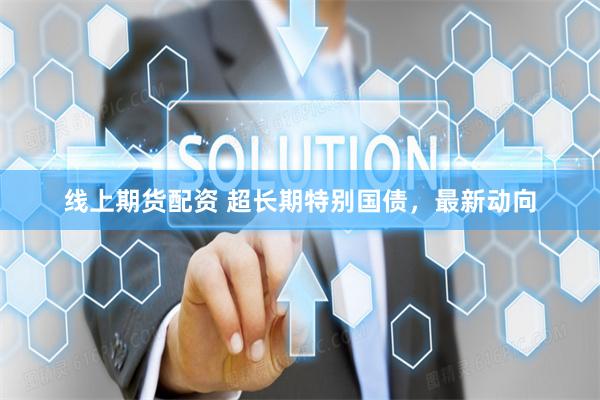 线上期货配资 超长期特别国债，最新动向