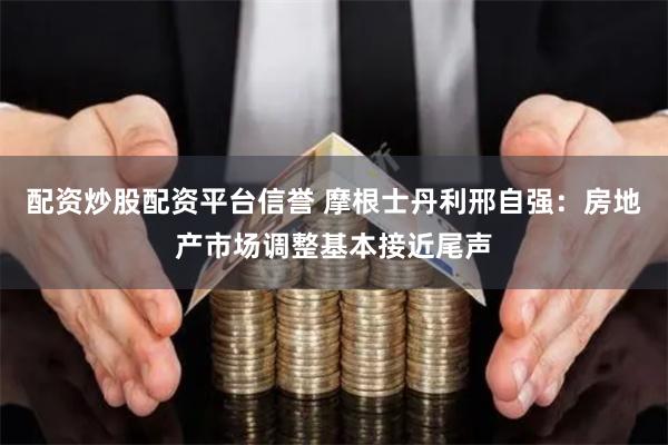 配资炒股配资平台信誉 摩根士丹利邢自强：房地产市场调整基本接近尾声