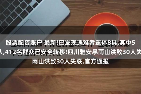 股票配资账户 最新!已发现遇难者遗体8具,其中5人身份已确认,412名群众已安全转移!四川雅安暴雨山洪致30人失联,官方通报