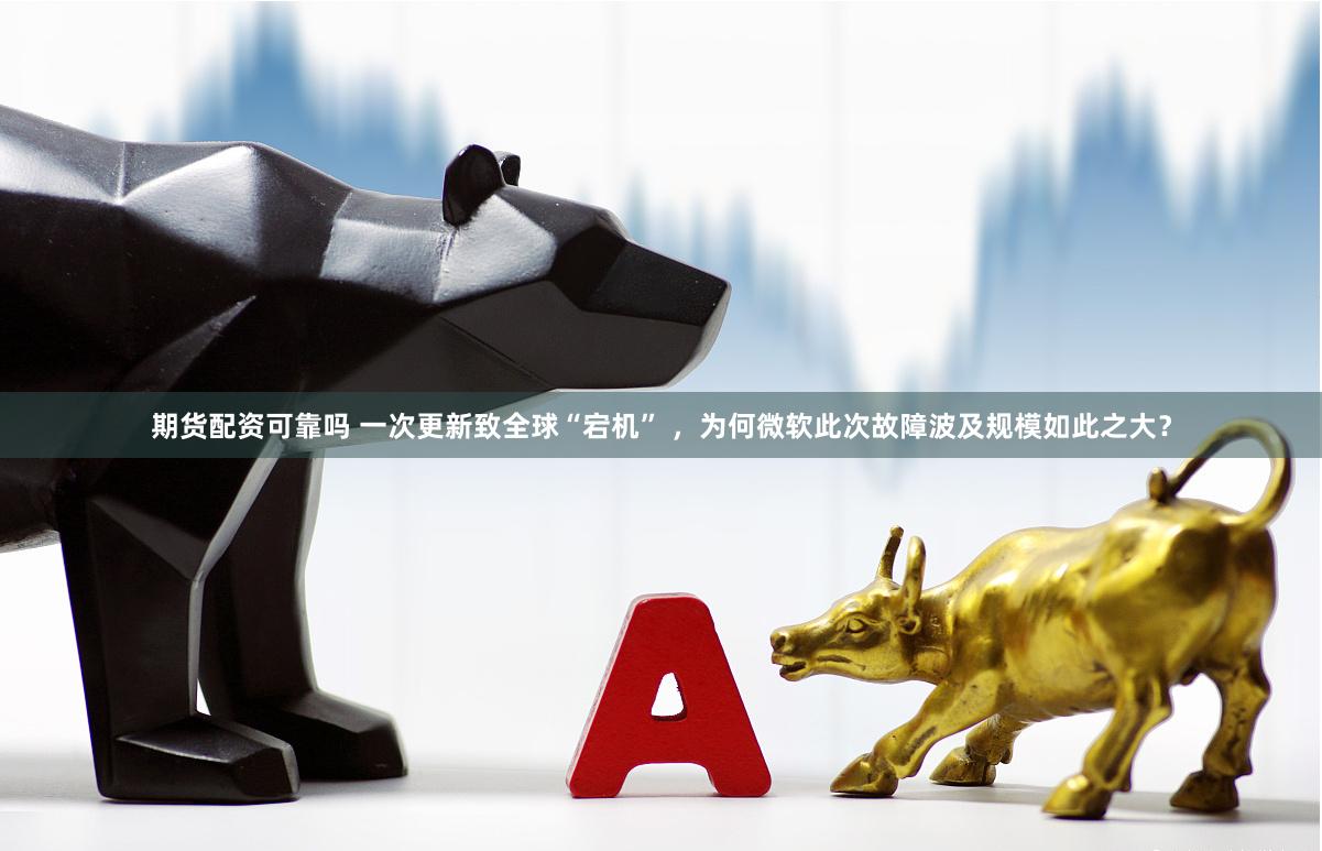 期货配资可靠吗 一次更新致全球“宕机” ，为何微软此次故障波及规模如此之大？