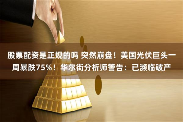 股票配资是正规的吗 突然崩盘！美国光伏巨头一周暴跌75%！华尔街分析师警告：已濒临破产