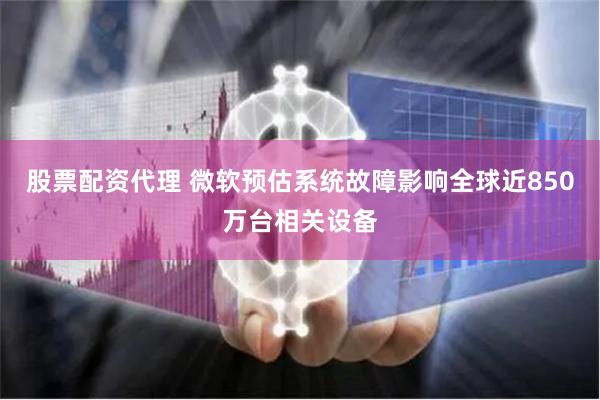 股票配资代理 微软预估系统故障影响全球近850万台相关设备