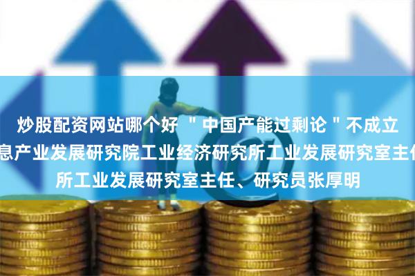 炒股配资网站哪个好 ＂中国产能过剩论＂不成立——访中国电子信息产业发展研究院工业经济研究所工业发展研究室主任、研究员张厚明