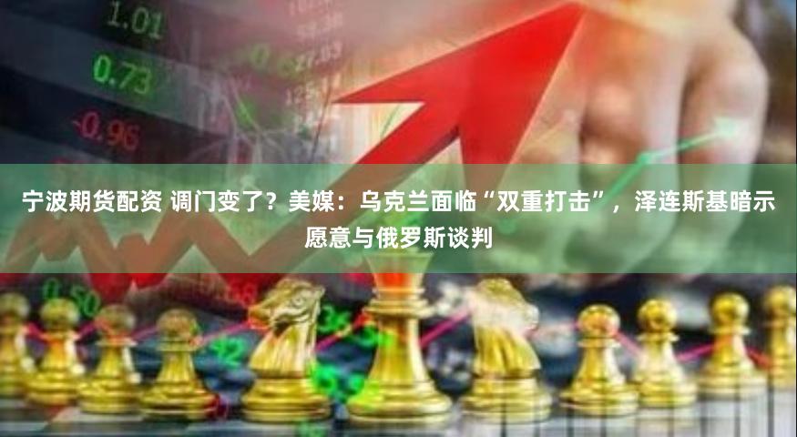 宁波期货配资 调门变了？美媒：乌克兰面临“双重打击”，泽连斯基暗示愿意与俄罗斯谈判