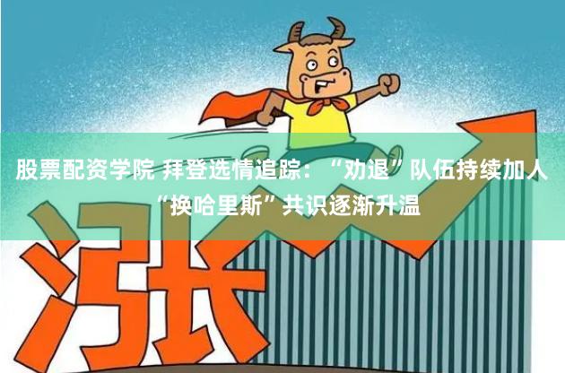 股票配资学院 拜登选情追踪：“劝退”队伍持续加人 “换哈里斯”共识逐渐升温