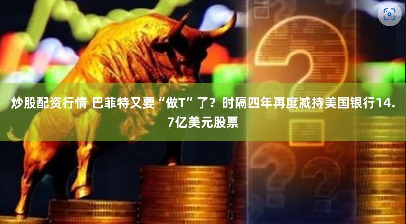 炒股配资行情 巴菲特又要“做T”了？时隔四年再度减持美国银行14.7亿美元股票