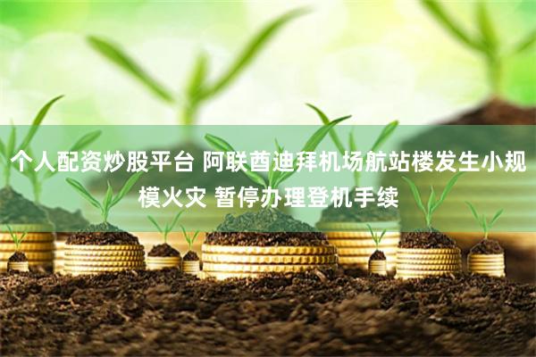 个人配资炒股平台 阿联酋迪拜机场航站楼发生小规模火灾 暂停办理登机手续
