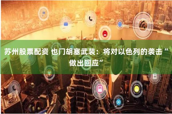 苏州股票配资 也门胡塞武装：将对以色列的袭击“做出回应”