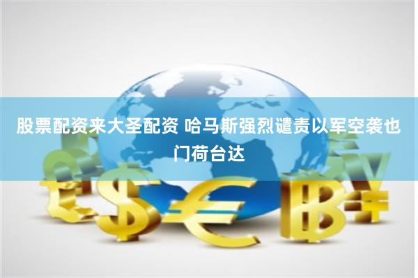 股票配资来大圣配资 哈马斯强烈谴责以军空袭也门荷台达