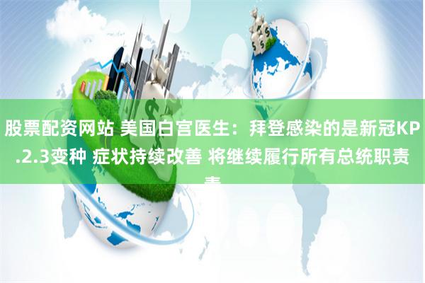 股票配资网站 美国白宫医生：拜登感染的是新冠KP.2.3变种 症状持续改善 将继续履行所有总统职责