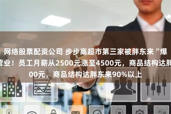 网络股票配资公司 步步高超市第三家被胖东来“爆改”门店恢复营业！员工月薪从2500元涨至4500元，商品结构达胖东来90%以上