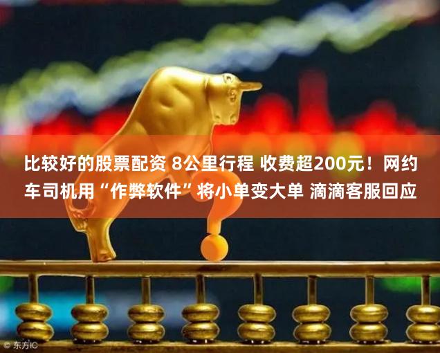 比较好的股票配资 8公里行程 收费超200元！网约车司机用“作弊软件”将小单变大单 滴滴客服回应