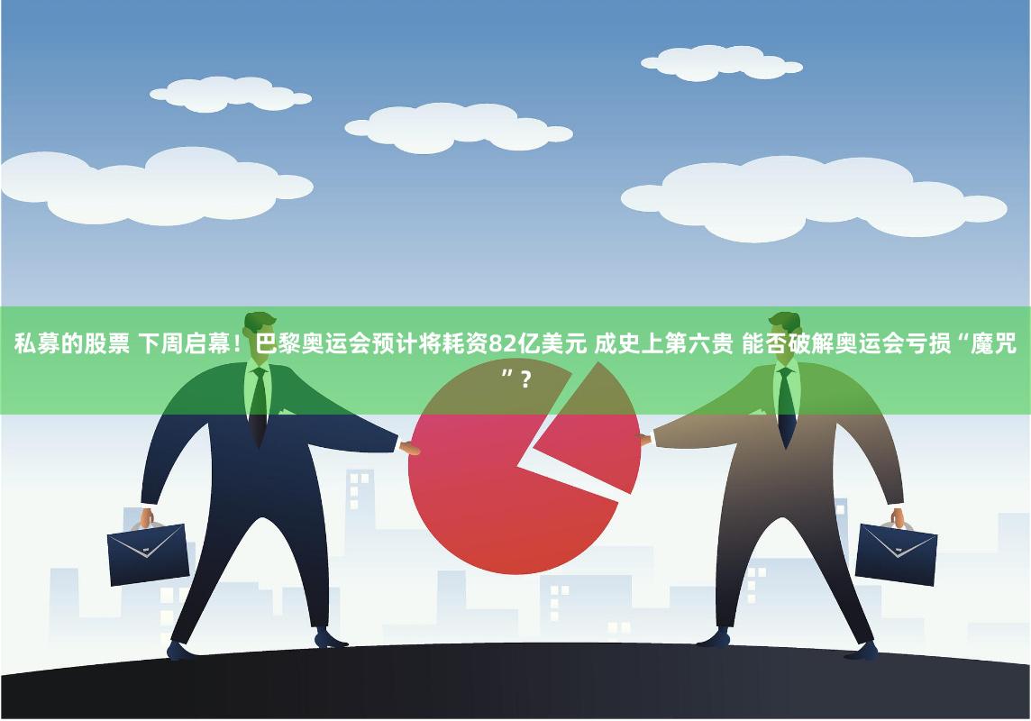 私募的股票 下周启幕！巴黎奥运会预计将耗资82亿美元 成史上第六贵 能否破解奥运会亏损“魔咒”？