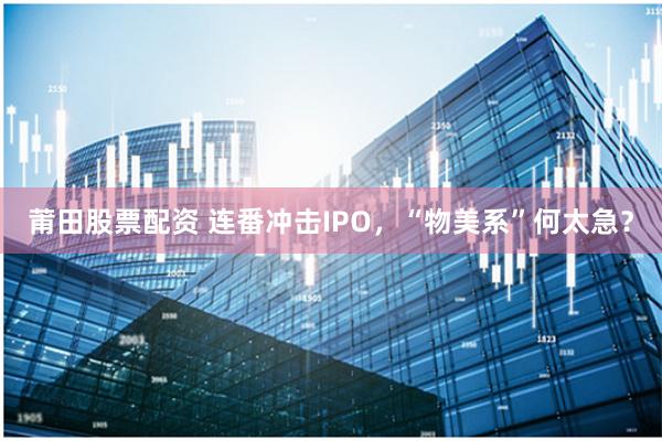 莆田股票配资 连番冲击IPO，“物美系”何太急？