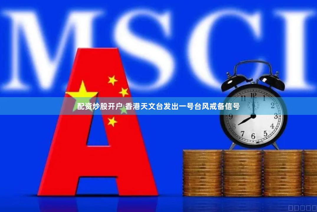 配资炒股开户 香港天文台发出一号台风戒备信号