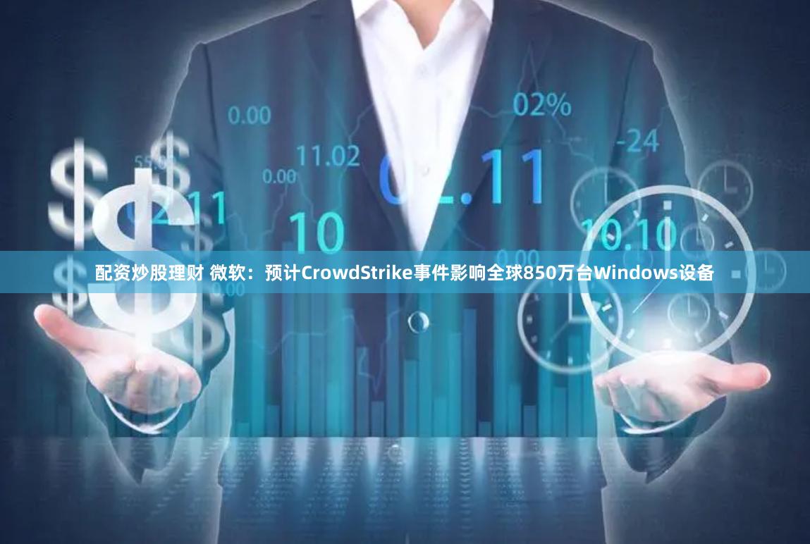 配资炒股理财 微软：预计CrowdStrike事件影响全球850万台Windows设备