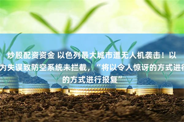 炒股配资资金 以色列最大城市遭无人机袭击！以军：人为失误致防空系统未拦截，“将以令人惊讶的方式进行报复”