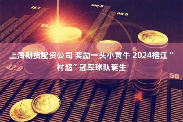 上海期货配资公司 奖励一头小黄牛 2024榕江“村超”冠军球队诞生