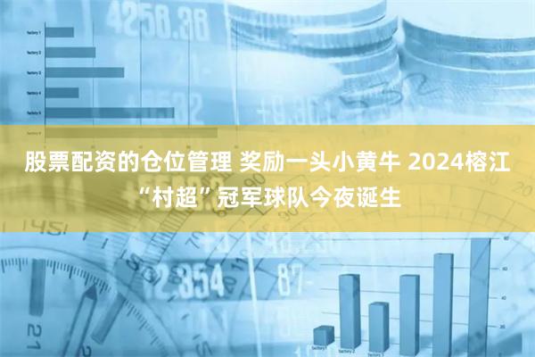 股票配资的仓位管理 奖励一头小黄牛 2024榕江“村超”冠军球队今夜诞生
