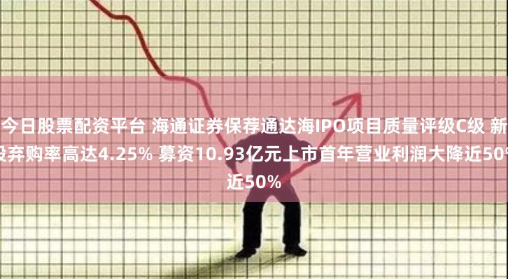 今日股票配资平台 海通证券保荐通达海IPO项目质量评级C级 新股弃购率高达4.25% 募资10.93亿元上市首年营业利润大降近50%