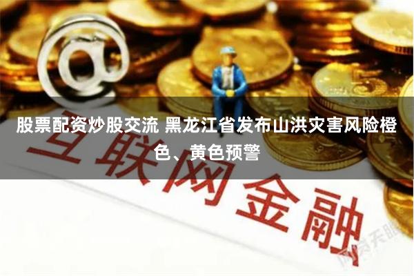 股票配资炒股交流 黑龙江省发布山洪灾害风险橙色、黄色预警