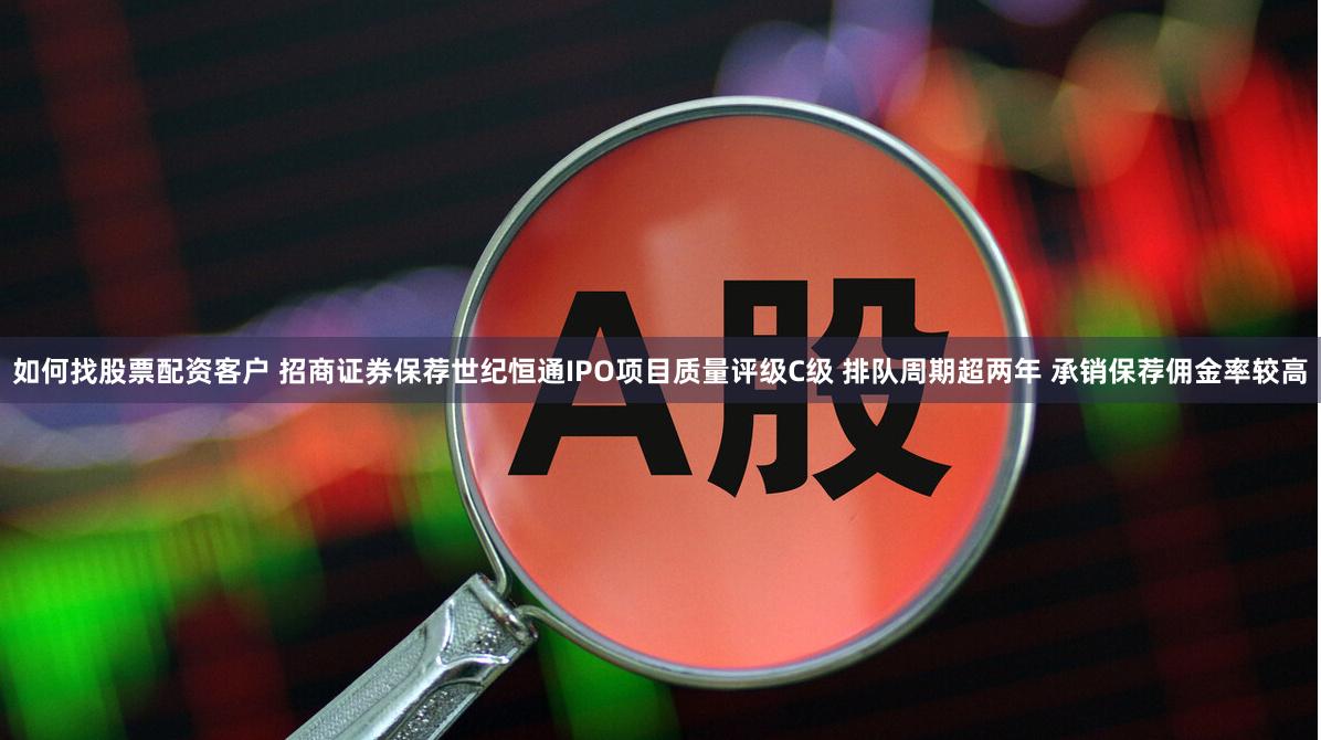 如何找股票配资客户 招商证券保荐世纪恒通IPO项目质量评级C级 排队周期超两年 承销保荐佣金率较高