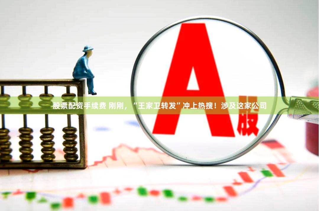 股票配资手续费 刚刚，“王家卫转发”冲上热搜！涉及这家公司