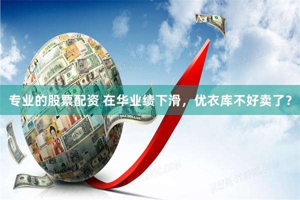 专业的股票配资 在华业绩下滑，优衣库不好卖了？