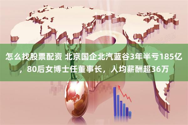 怎么找股票配资 北京国企北汽蓝谷3年半亏185亿，80后女博士任董事长，人均薪酬超36万