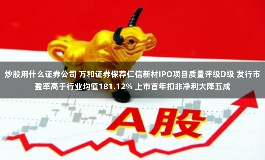 炒股用什么证券公司 万和证券保荐仁信新材IPO项目质量评级D级 发行市盈率高于行业均值181.12% 上市首年扣非净利大降五成