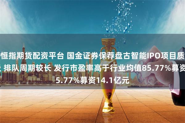 恒指期货配资平台 国金证券保荐盘古智能IPO项目质量评级C级 排队周期较长 发行市盈率高于行业均值85.77%募资14.1亿元