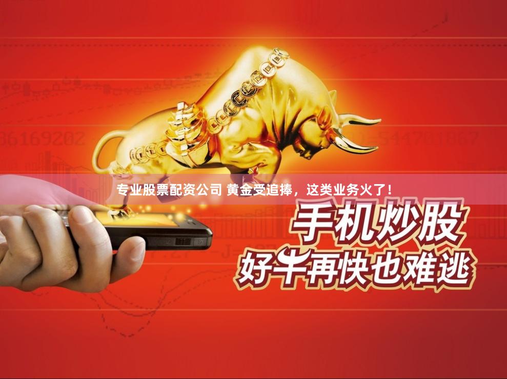专业股票配资公司 黄金受追捧，这类业务火了！