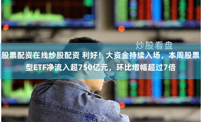股票配资在线炒股配资 利好！大资金持续入场，本周股票型ETF净流入超750亿元，环比增幅超过7倍