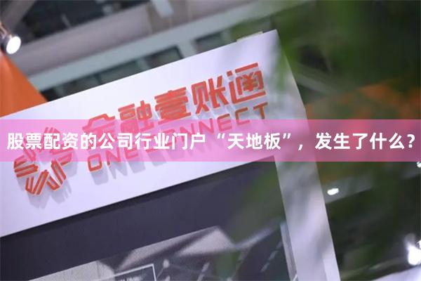 股票配资的公司行业门户 “天地板”，发生了什么？