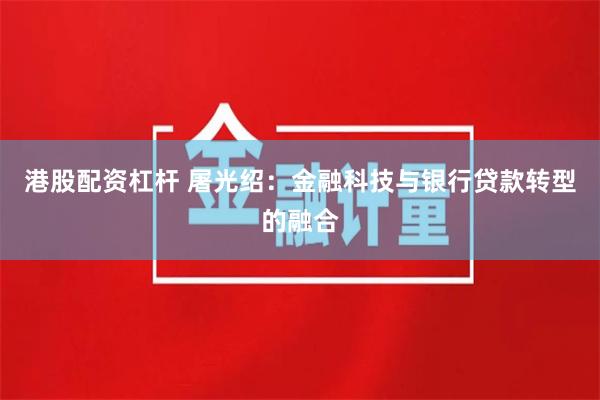 港股配资杠杆 屠光绍：金融科技与银行贷款转型的融合