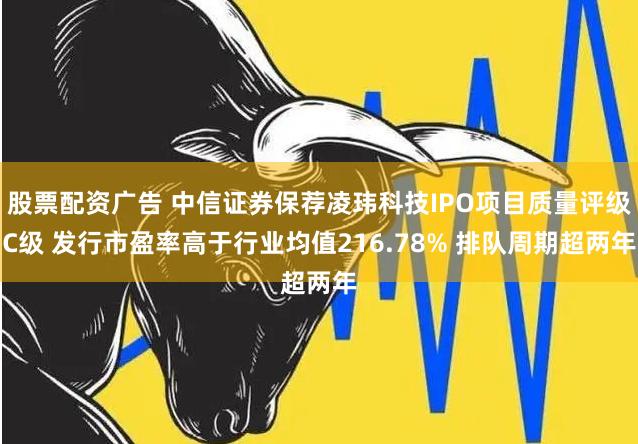 股票配资广告 中信证券保荐凌玮科技IPO项目质量评级C级 发行市盈率高于行业均值216.78% 排队周期超两年