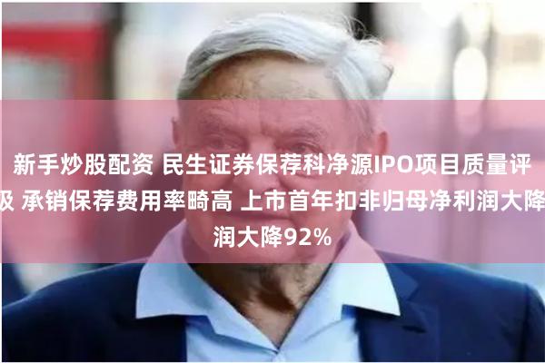 新手炒股配资 民生证券保荐科净源IPO项目质量评级D级 承销保荐费用率畸高 上市首年扣非归母净利润大降92%