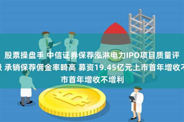 股票操盘手 中信证券保荐泓淋电力IPO项目质量评级D级 承销保荐佣金率畸高 募资19.45亿元上市首年增收不增利