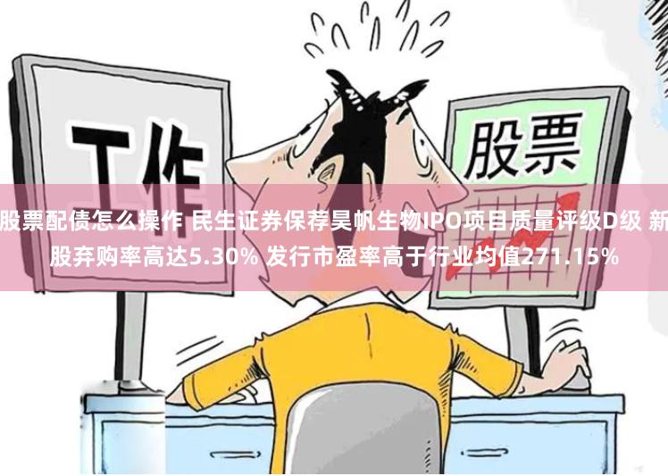 股票配债怎么操作 民生证券保荐昊帆生物IPO项目质量评级D级 新股弃购率高达5.30% 发行市盈率高于行业均值271.15%