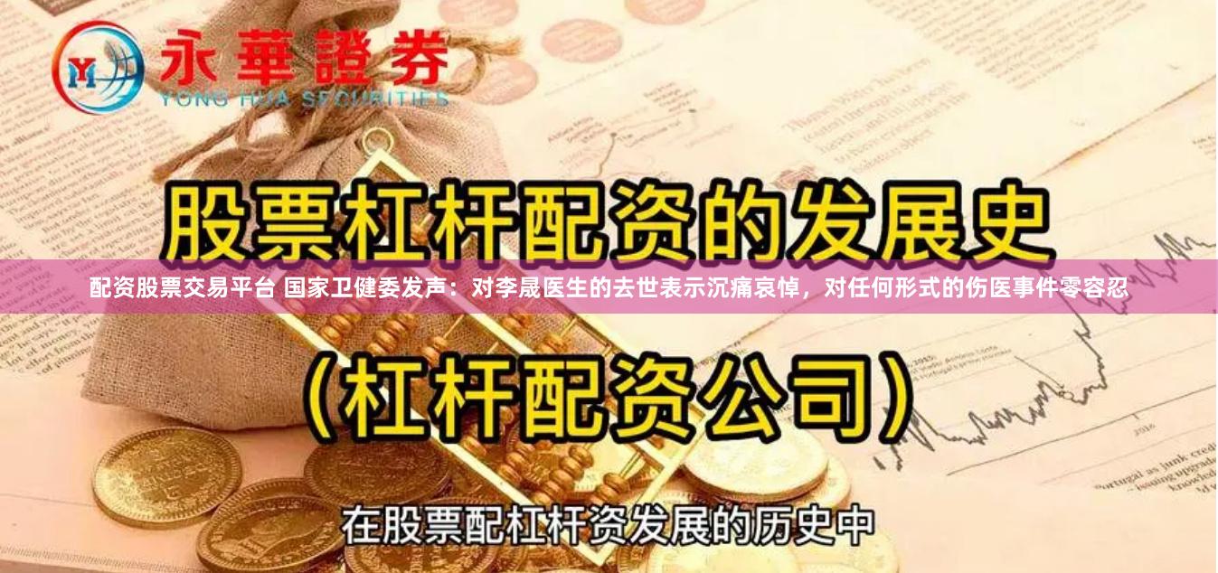 配资股票交易平台 国家卫健委发声：对李晟医生的去世表示沉痛哀悼，对任何形式的伤医事件零容忍