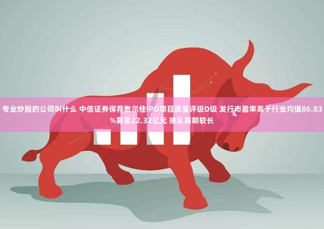 专业炒股的公司叫什么 中信证券保荐敷尔佳IPO项目质量评级D级 发行市盈率高于行业均值86.83%募资22.32亿元 排队周期较长