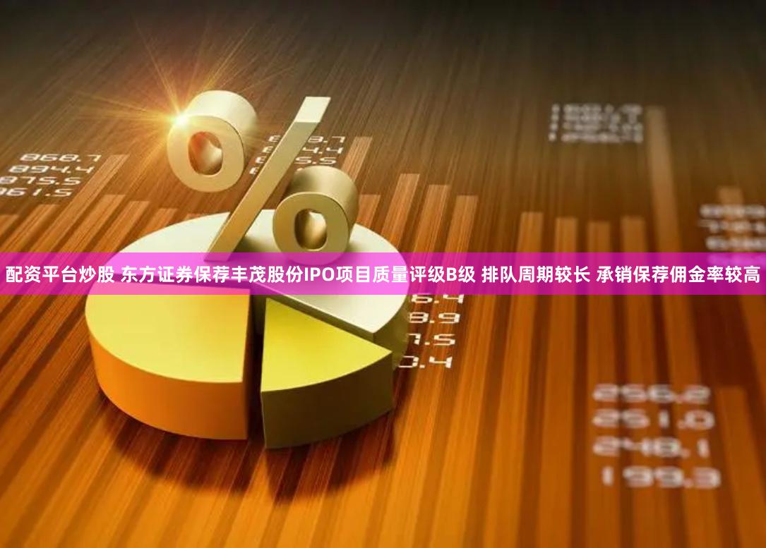 配资平台炒股 东方证券保荐丰茂股份IPO项目质量评级B级 排队周期较长 承销保荐佣金率较高