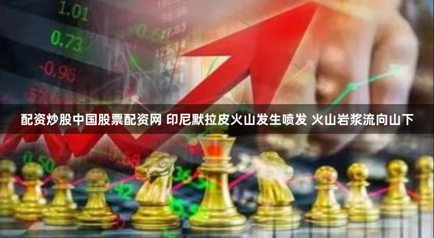 配资炒股中国股票配资网 印尼默拉皮火山发生喷发 火山岩浆流向山下