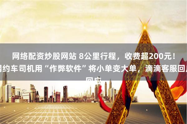 网络配资炒股网站 8公里行程，收费超200元！网约车司机用“作弊软件”将小单变大单，滴滴客服回应