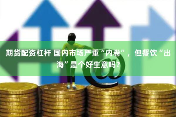 期货配资杠杆 国内市场严重“内卷”，但餐饮“出海”是个好生意吗？