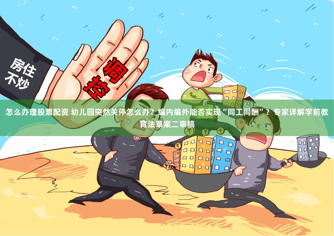 怎么办理股票配资 幼儿园突然关停怎么办？编内编外能否实现“同工同酬”？专家详解学前教育法草案二审稿
