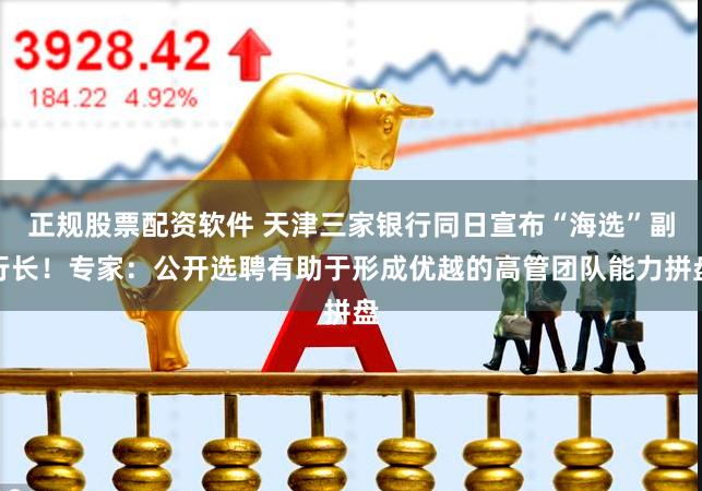 正规股票配资软件 天津三家银行同日宣布“海选”副行长！专家：公开选聘有助于形成优越的高管团队能力拼盘