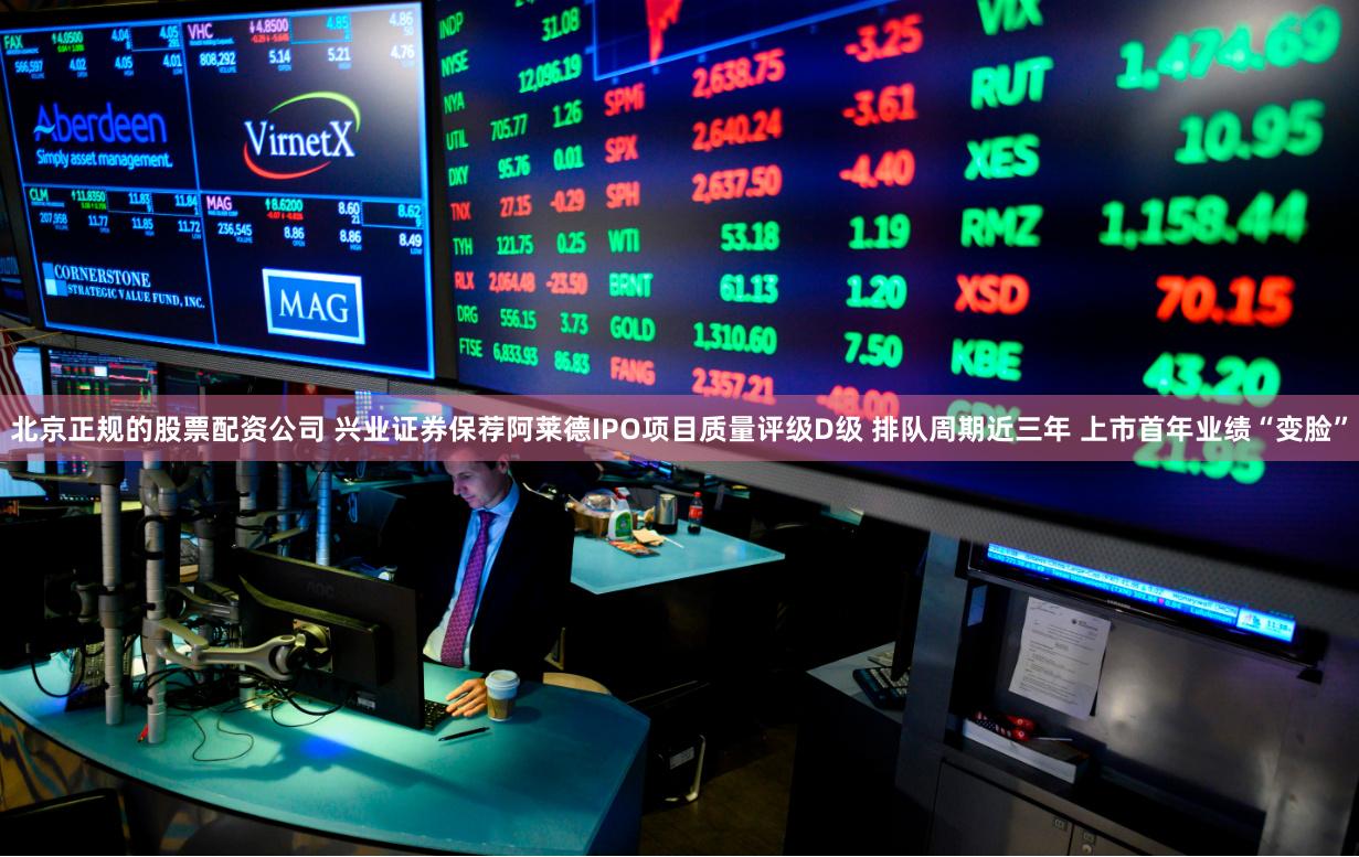 北京正规的股票配资公司 兴业证券保荐阿莱德IPO项目质量评级D级 排队周期近三年 上市首年业绩“变脸”