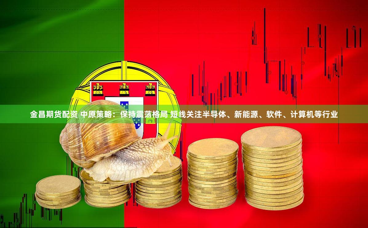 金昌期货配资 中原策略：保持震荡格局 短线关注半导体、新能源、软件、计算机等行业